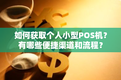 如何获取个人小型POS机？有哪些便捷渠道和流程？