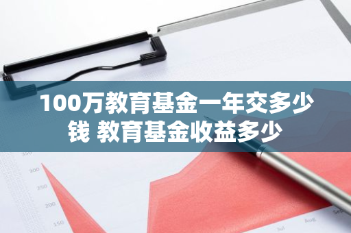 100万教育基金一年交多少钱 教育基金收益多少