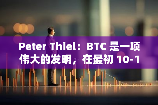 Peter Thiel：BTC 是一项伟大的发明，在最初 10-11 年间一直被低估