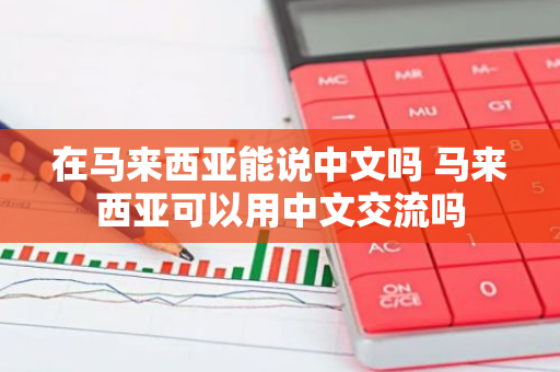 在马来西亚能说中文吗 马来西亚可以用中文交流吗