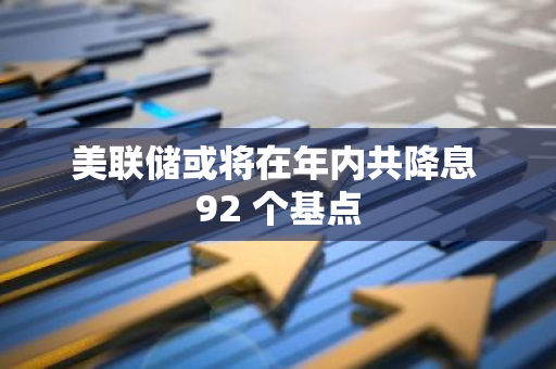 美联储或将在年内共降息 92 个基点