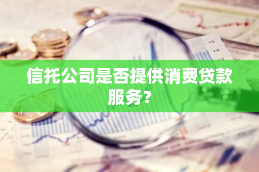 信托公司是否提供消费贷款服务？