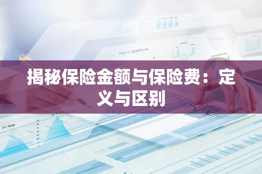 揭秘保险金额与保险费：定义与区别