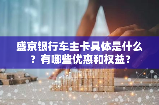 盛京银行车主卡具体是什么？有哪些优惠和权益？