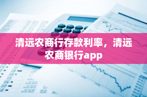 清远农商行存款利率，清远农商银行app