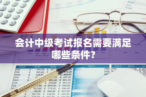 会计中级考试报名需要满足哪些条件？