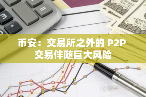 币安：交易所之外的 P2P 交易伴随巨大风险