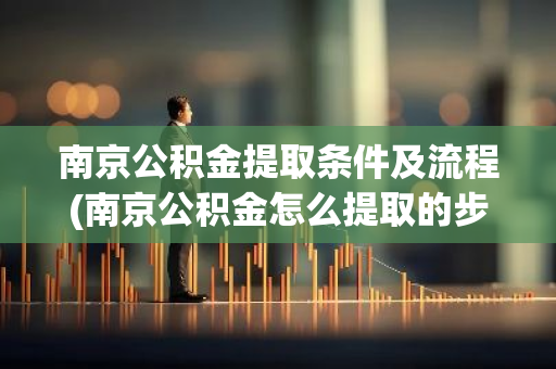 南京公积金提取条件及流程(南京公积金怎么提取的步骤和方法)