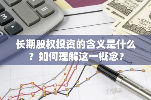 长期股权投资的含义是什么？如何理解这一概念？