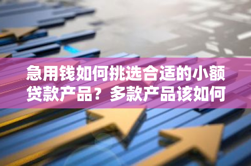 急用钱如何挑选合适的小额贷款产品？多款产品该如何选择？