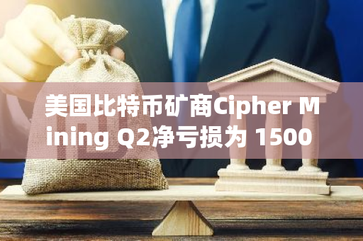 美国比特币矿商Cipher Mining Q2净亏损为 1500 万美元