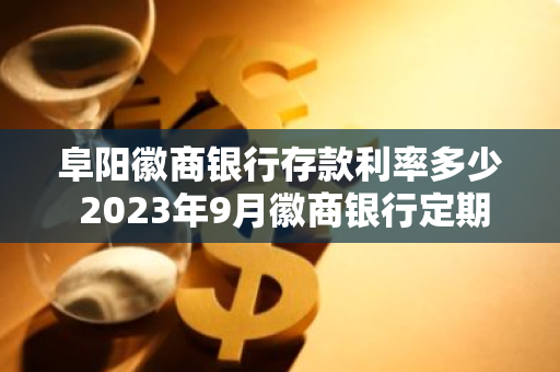 阜阳徽商银行存款利率多少 2023年9月徽商银行定期存款利率