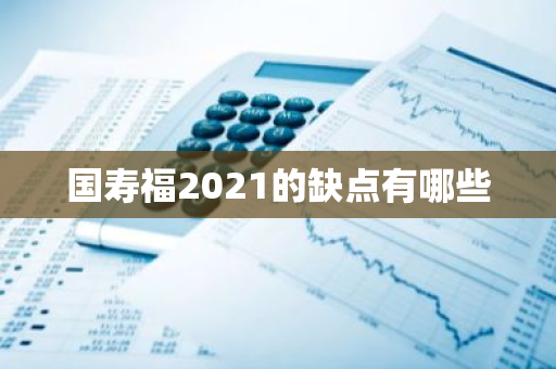 国寿福2021的缺点有哪些