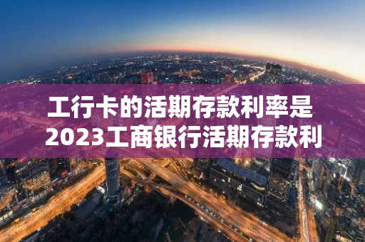 工行卡的活期存款利率是 2023工商银行活期存款利率