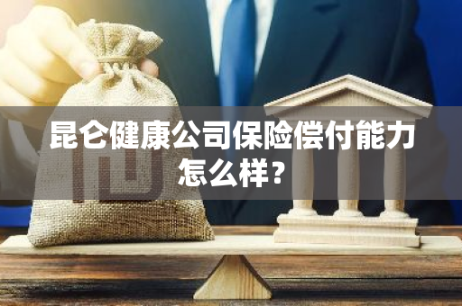 昆仑健康公司保险偿付能力怎么样？