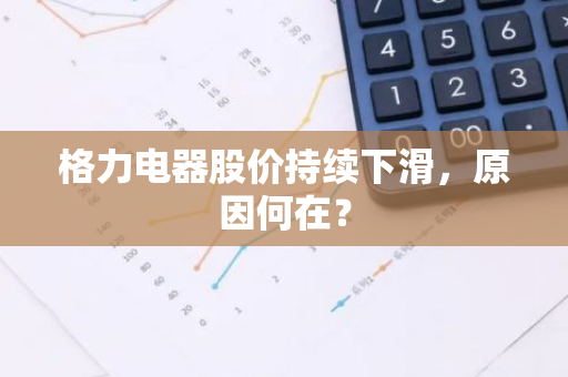 格力电器股价持续下滑，原因何在？