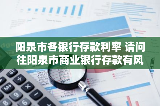 阳泉市各银行存款利率 请问往阳泉市商业银行存款有风险吗与其它四大国有银行比呢归国家管吗