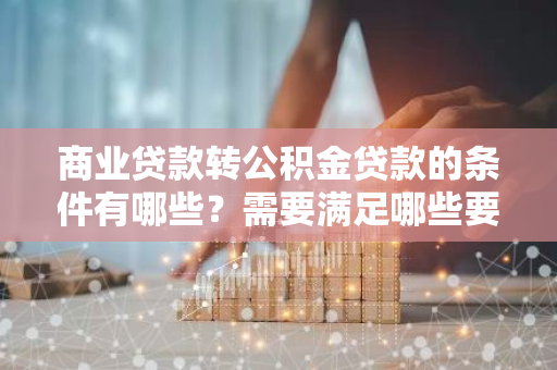 商业贷款转公积金贷款的条件有哪些？需要满足哪些要求？