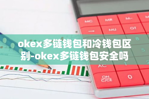 okex多链钱包和冷钱包区别-okex多链钱包安全吗