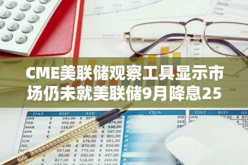 CME美联储观察工具显示市场仍未就美联储9月降息25或50个基点做出决定