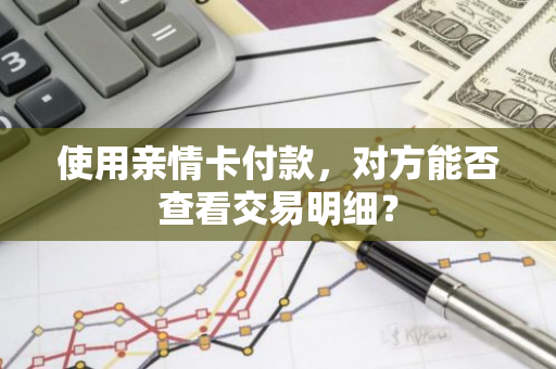 使用亲情卡付款，对方能否查看交易明细？