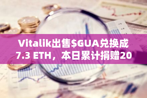 Vitalik出售$GUA兑换成7.3 ETH，本日累计捐赠200枚ETH给慈善事业