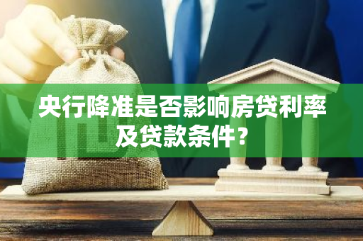 央行降准是否影响房贷利率及贷款条件？