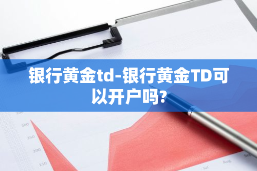 银行黄金td-银行黄金TD可以开户吗?