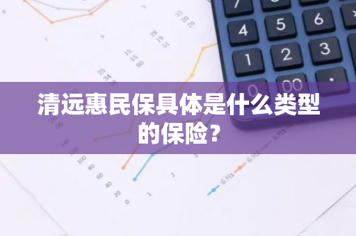 清远惠民保具体是什么类型的保险？