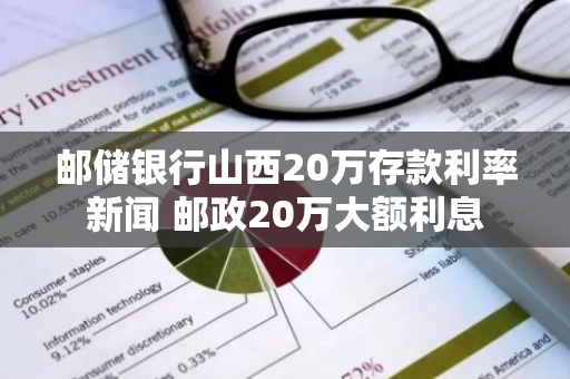 邮储银行山西20万存款利率新闻 邮政20万大额利息