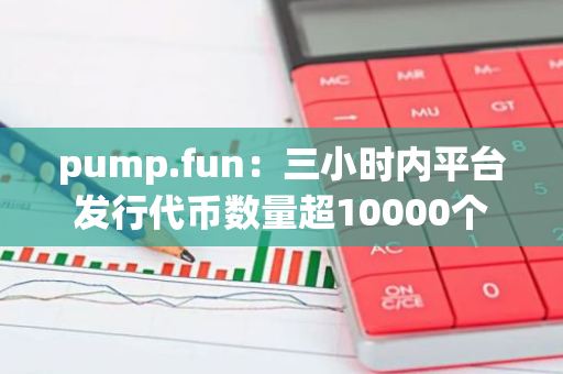 pump.fun：三小时内平台发行代币数量超10000个