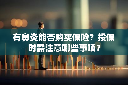 有鼻炎能否购买保险？投保时需注意哪些事项？