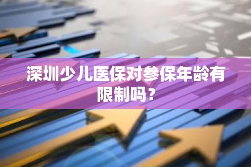 深圳少儿医保对参保年龄有限制吗？