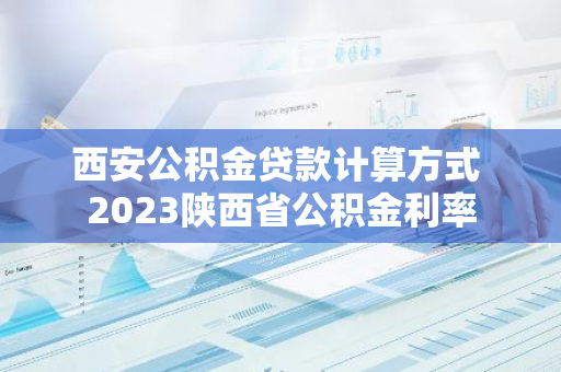 西安公积金贷款计算方式 2023陕西省公积金利率