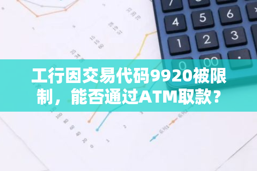 工行因交易代码9920被限制，能否通过ATM取款？