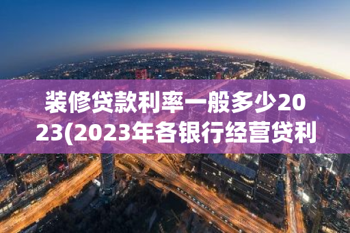 装修贷款利率一般多少2023(2023年各银行经营贷利率如何)