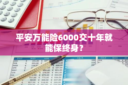 平安万能险6000交十年就能保终身？