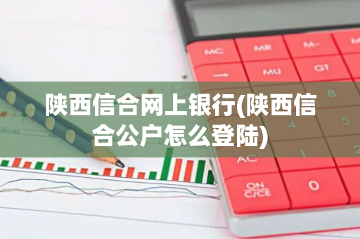 陕西信合网上银行(陕西信合公户怎么登陆)