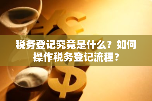 税务登记究竟是什么？如何操作税务登记流程？