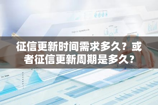 征信更新时间需求多久？或者征信更新周期是多久？