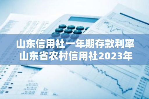 山东信用社一年期存款利率 山东省农村信用社2023年存款利率