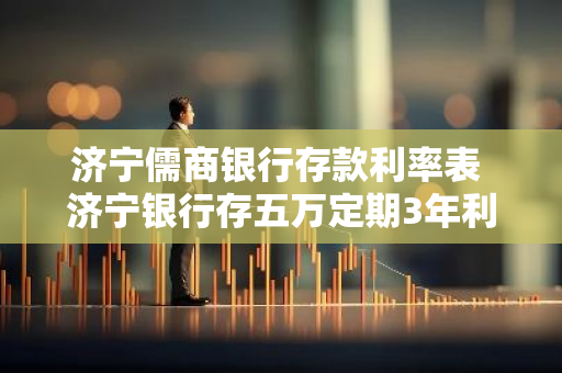 济宁儒商银行存款利率表 济宁银行存五万定期3年利息多少