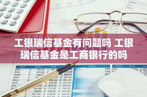 工银瑞信基金有问题吗 工银瑞信基金是工商银行的吗