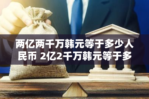 两亿两千万韩元等于多少人民币 2亿2千万韩元等于多少人民币