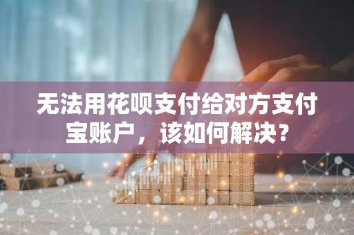 无法用花呗支付给对方支付宝账户，该如何解决？