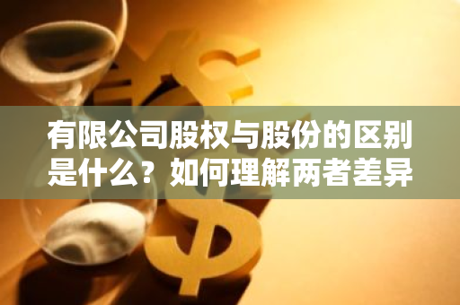 有限公司股权与股份的区别是什么？如何理解两者差异？