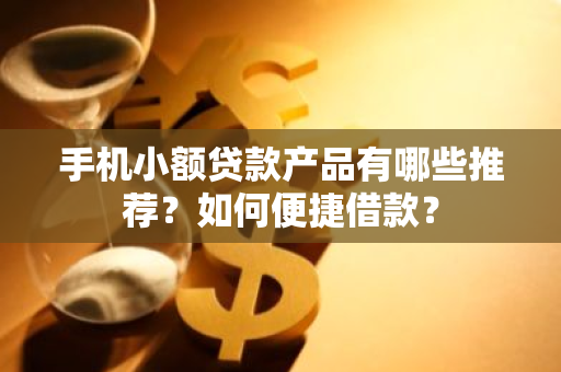 手机小额贷款产品有哪些推荐？如何便捷借款？