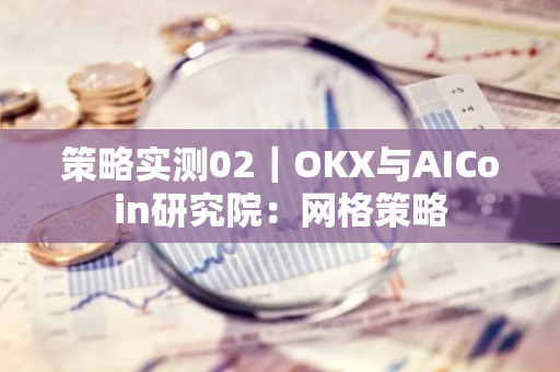 策略实测02｜OKX与AICoin研究院：网格策略