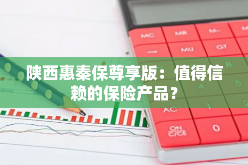 陕西惠秦保尊享版：值得信赖的保险产品？