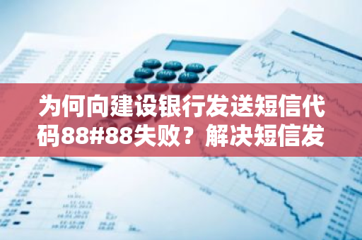 为何向建设银行发送短信代码88#88失败？解决短信发送失败的原因是什么？